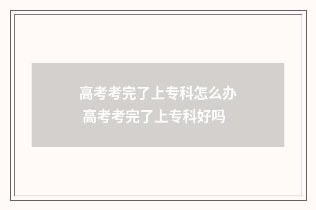 高考考完了上专科怎么办 高考考完了上专科好吗