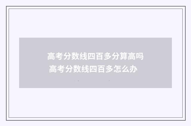 高考分数线四百多分算高吗 高考分数线四百多怎么办