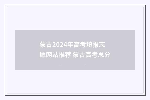 蒙古2024年高考填报志愿网站推荐 蒙古高考总分