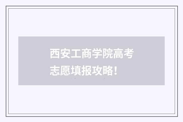 西安工商学院高考志愿填报攻略！