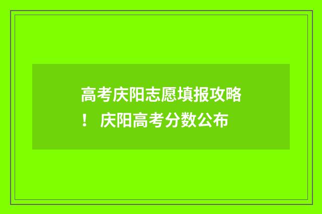 高考庆阳志愿填报攻略！ 庆阳高考分数公布