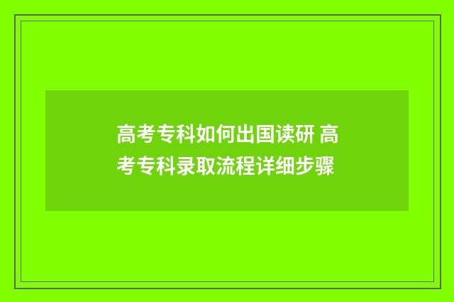 高考专科如何出国读研 高考专科录取流程详细步骤