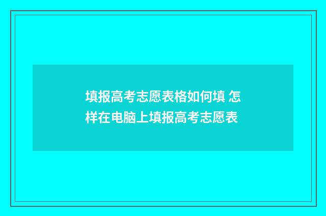 填报高考志愿表格如何填 怎样在电脑上填报高考志愿表