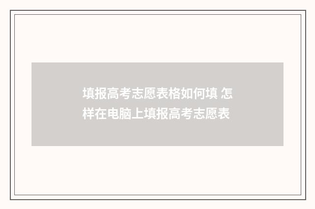 填报高考志愿表格如何填 怎样在电脑上填报高考志愿表