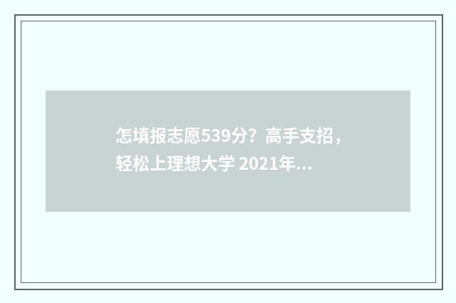 怎填报志愿539分？高手支招，轻松上理想大学 2021年填报志愿怎样录取