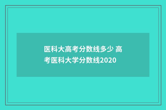 医科大高考分数线多少 高考医科大学分数线2020