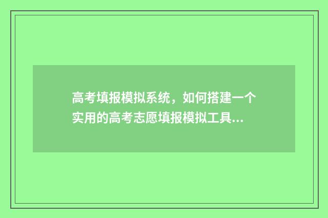 高考填报模拟系统，如何搭建一个实用的高考志愿填报模拟工具？ 高考填报模拟系统登录