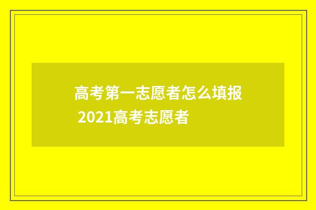 高考第一志愿者怎么填报 2021高考志愿者