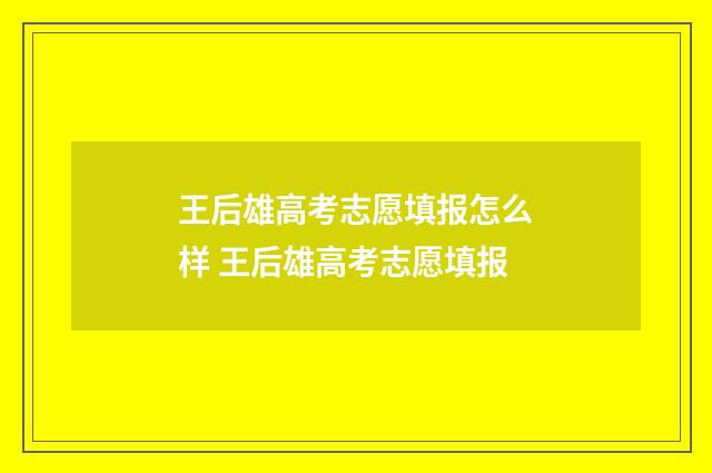 王后雄高考志愿填报怎么样 王后雄高考志愿填报