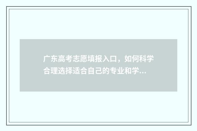 广东高考志愿填报入口，如何科学合理选择适合自己的专业和学校？ 广东春季高考填报志愿