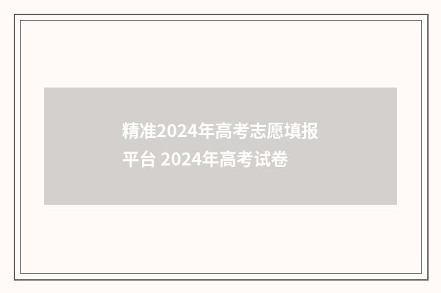 精准2024年高考志愿填报平台 2024年高考试卷