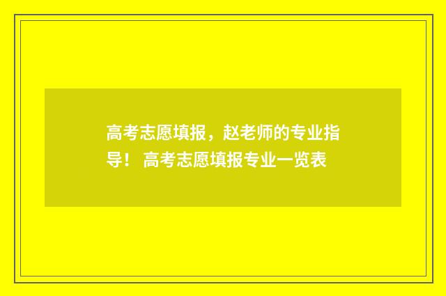 高考志愿填报，赵老师的专业指导！ 高考志愿填报专业一览表