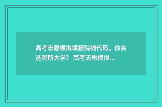 高考志愿模拟填报院线代码，你会选哪所大学？ 高考志愿模拟填报