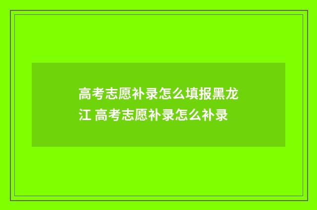 高考志愿补录怎么填报黑龙江 高考志愿补录怎么补录