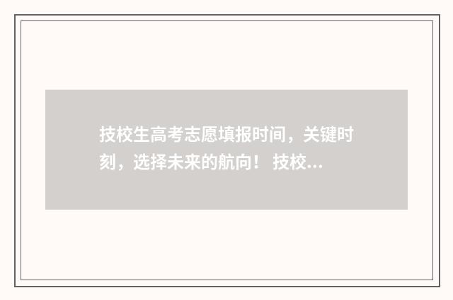 技校生高考志愿填报时间，关键时刻，选择未来的航向！ 技校生参加高考有什么科目
