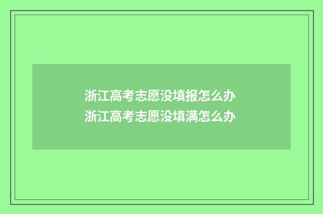 浙江高考志愿没填报怎么办 浙江高考志愿没填满怎么办