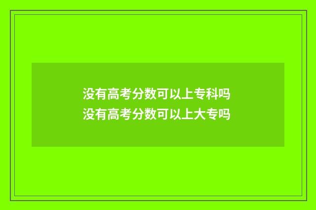 没有高考分数可以上专科吗 没有高考分数可以上大专吗