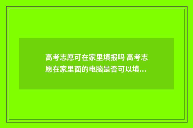 高考志愿可在家里填报吗 高考志愿在家里面的电脑是否可以填写
