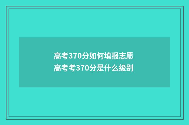 高考370分如何填报志愿 高考考370分是什么级别