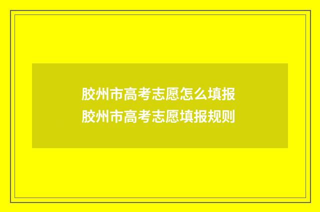 胶州市高考志愿怎么填报 胶州市高考志愿填报规则