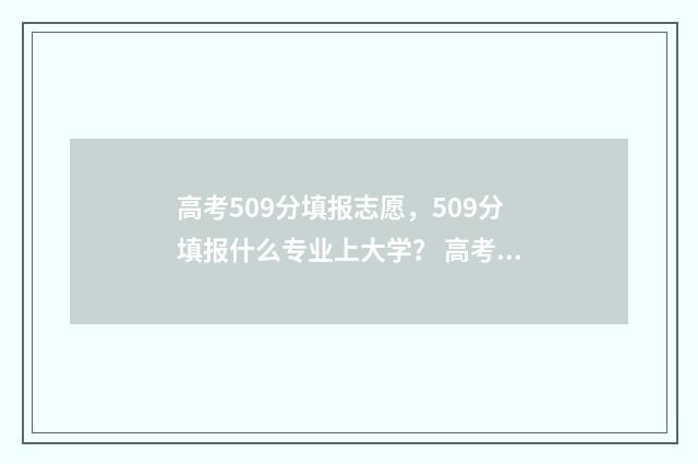 高考509分填报志愿，509分填报什么专业上大学？ 高考分数509可以上哪所大学