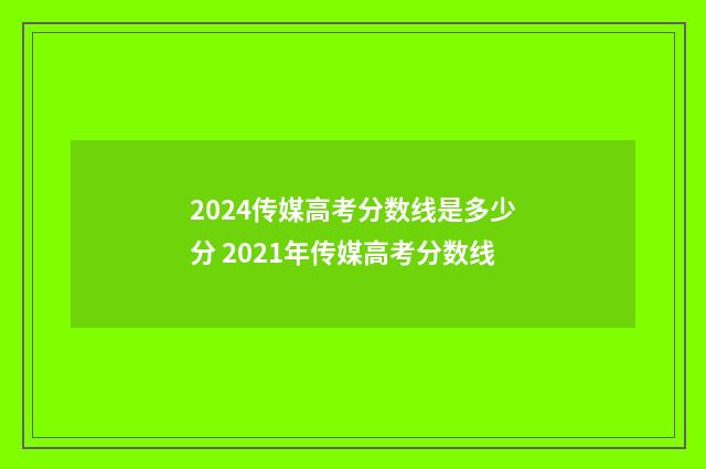 2024传媒高考分数线是多少分 2021年传媒高考分数线