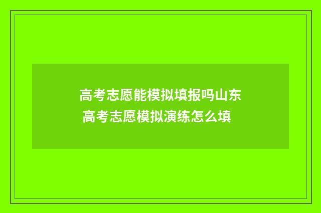 高考志愿能模拟填报吗山东 高考志愿模拟演练怎么填