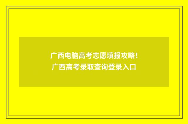 广西电脑高考志愿填报攻略！ 广西高考录取查询登录入口