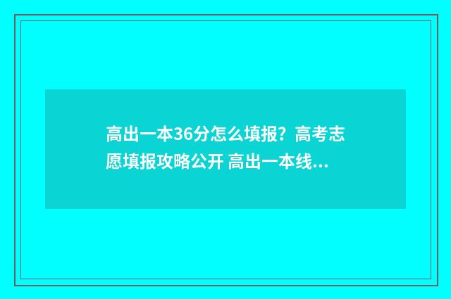 高出一本36分怎么填报？高考志愿填报攻略公开 高出一本线30分报一本还是二本