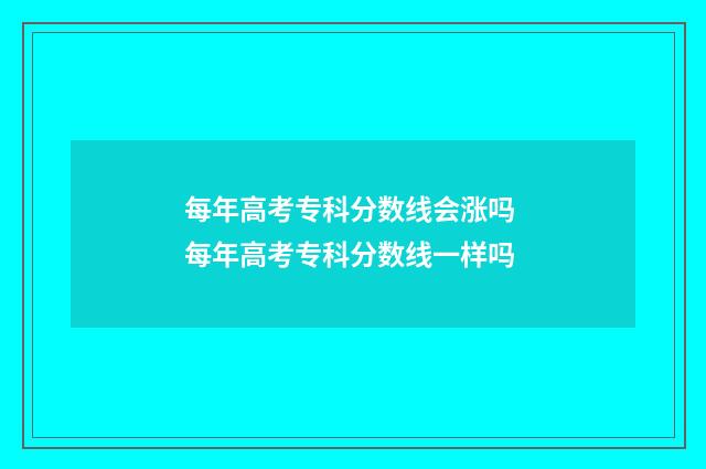 每年高考专科分数线会涨吗 每年高考专科分数线一样吗