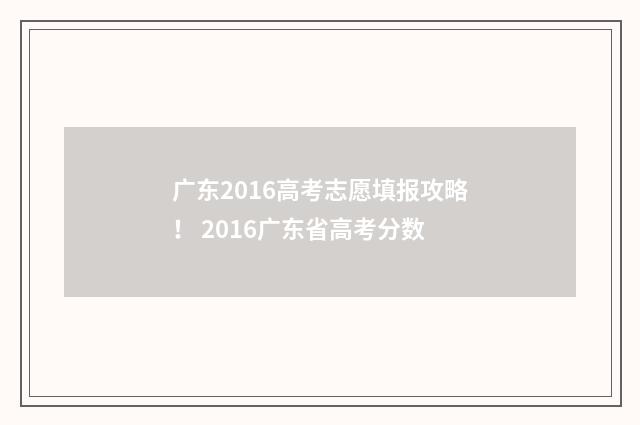 广东2016高考志愿填报攻略！ 2016广东省高考分数