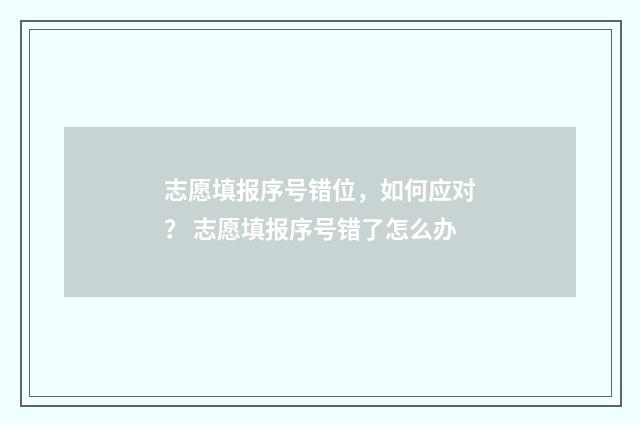 志愿填报序号错位，如何应对？ 志愿填报序号错了怎么办