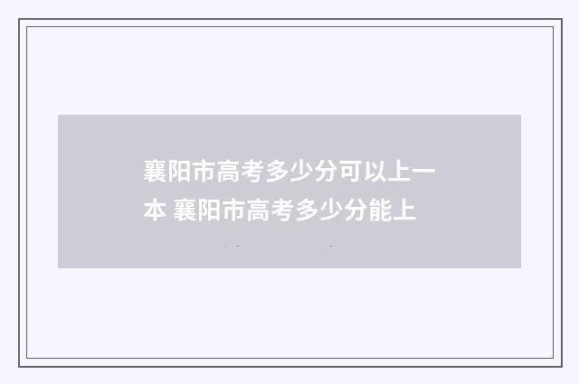 襄阳市高考多少分可以上一本 襄阳市高考多少分能上