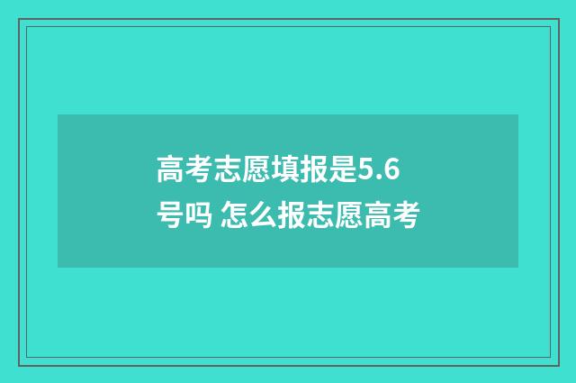 高考志愿填报是5.6号吗 怎么报志愿高考