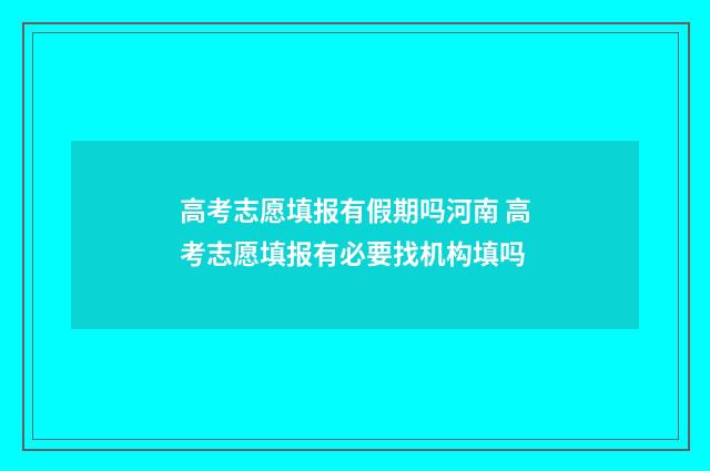高考志愿填报有假期吗河南 高考志愿填报有必要找机构填吗