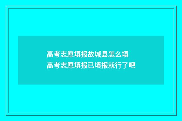 高考志愿填报故城县怎么填 高考志愿填报已填报就行了吧