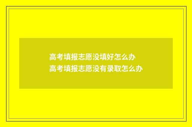 高考填报志愿没填好怎么办 高考填报志愿没有录取怎么办