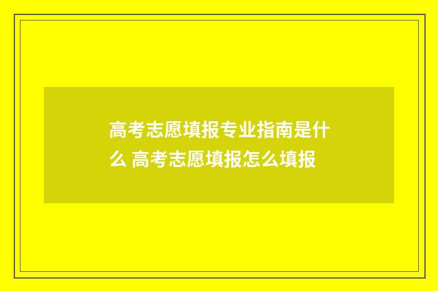 高考志愿填报专业指南是什么 高考志愿填报怎么填报