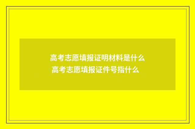 高考志愿填报证明材料是什么 高考志愿填报证件号指什么