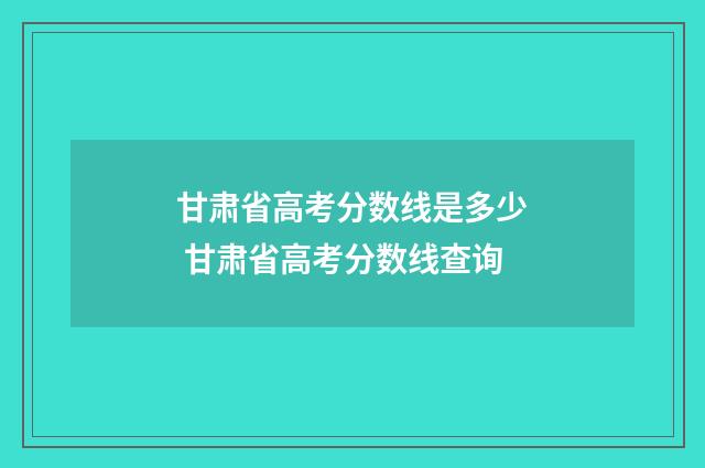 甘肃省高考分数线是多少 甘肃省高考分数线查询