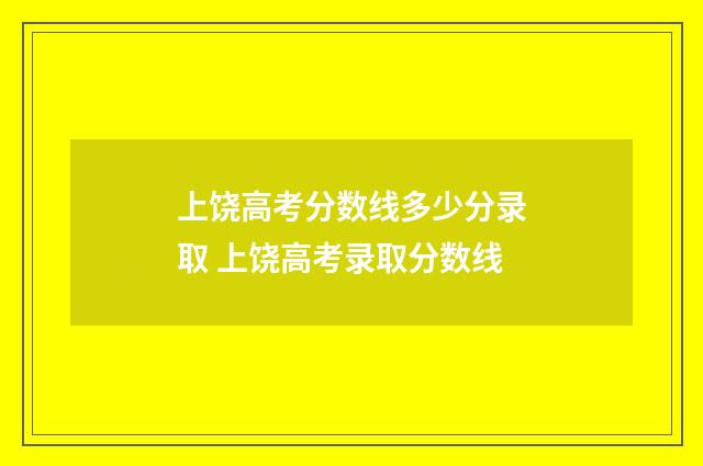 上饶高考分数线多少分录取 上饶高考录取分数线