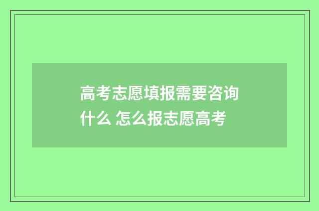 高考志愿填报需要咨询什么 怎么报志愿高考