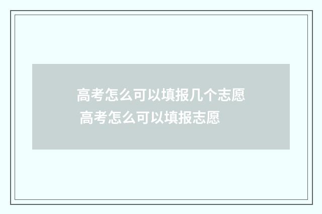 高考怎么可以填报几个志愿 高考怎么可以填报志愿