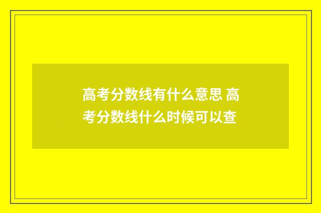 高考分数线有什么意思 高考分数线什么时候可以查