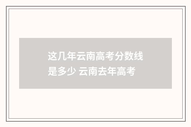 这几年云南高考分数线是多少 云南去年高考