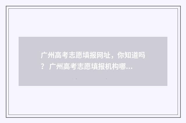 广州高考志愿填报网址，你知道吗？ 广州高考志愿填报机构哪个好
