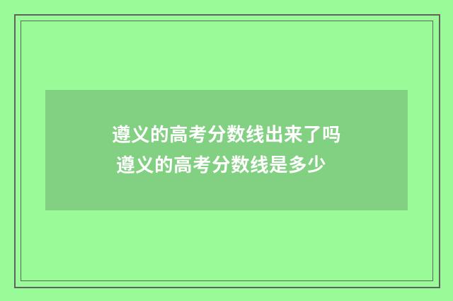遵义的高考分数线出来了吗 遵义的高考分数线是多少