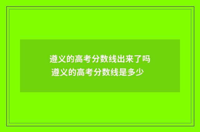 遵义的高考分数线出来了吗 遵义的高考分数线是多少