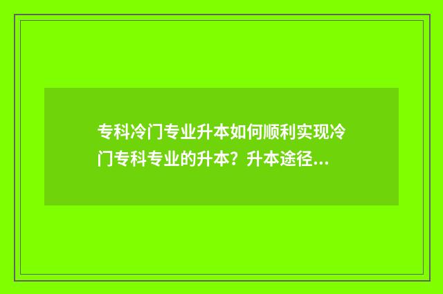 专科冷门专业升本如何顺利实现冷门专科专业的升本？升本途径与建议一览 冷门专科专业且好就业