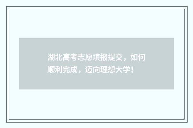 湖北高考志愿填报提交，如何顺利完成，迈向理想大学！